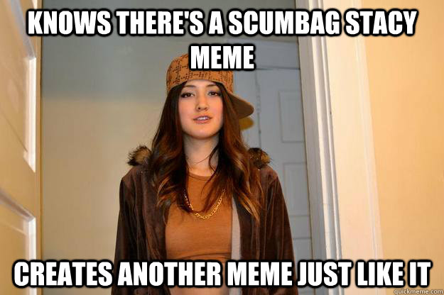 Knows there's a Scumbag Stacy Meme Creates another meme just like it  
