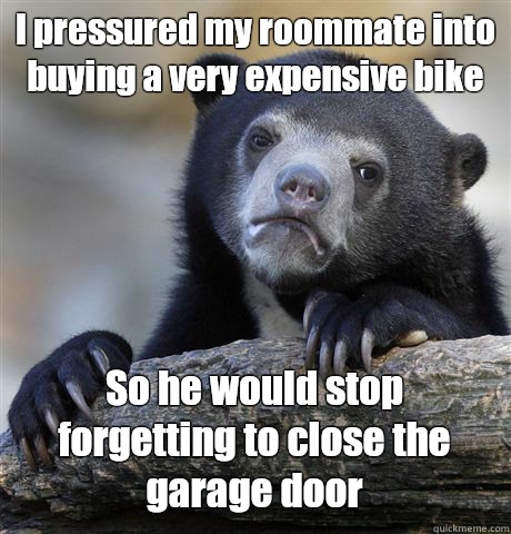 I pressured my roommate into buying a very expensive bike So he would stop forgetting to close the garage door   Confession Bear