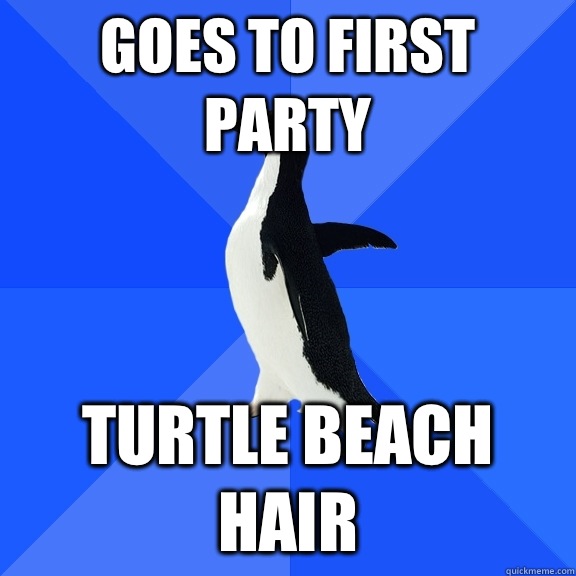 Goes to first party Turtle beach hair  Socially Awkward Penguin