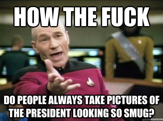How the fuck do people always take pictures of the president looking so smug?  Annoyed Picard HD