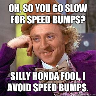 Oh, so you go slow for speed bumps?  Silly honda fool, I avoid speed bumps.  Condescending Wonka