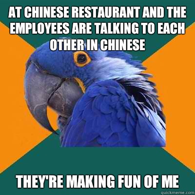 At Chinese restaurant and the employees are talking to each other in Chinese They're making fun of me  Paranoid Parrot