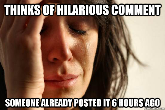 Thinks of hilarious comment Someone already posted it 6 hours ago  First World Problems