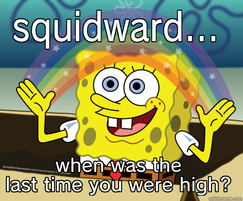 SQUIDWARD... WHEN WAS THE LAST TIME YOU WERE HIGH? Spongebob rainbow