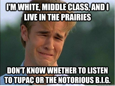 I'm white, middle class, and I live in the prairies don't know whether to listen to Tupac or the Notorious B.I.G.  1990s Problems