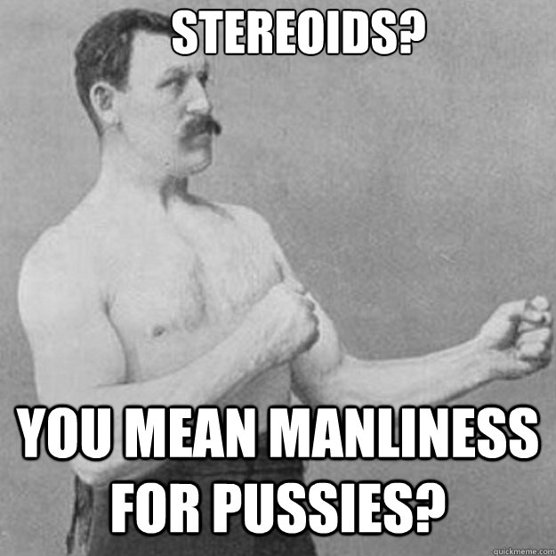 Stereoids? You mean manliness for pussies?  overly manly man