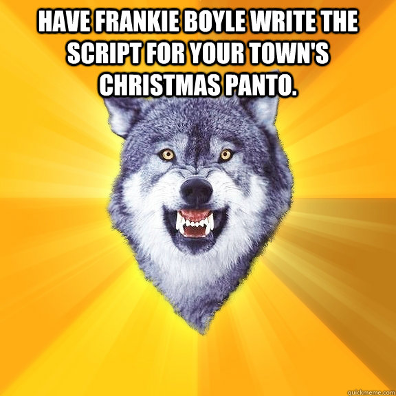 Have Frankie Boyle write the script for your town's christmas panto.   Courage Wolf