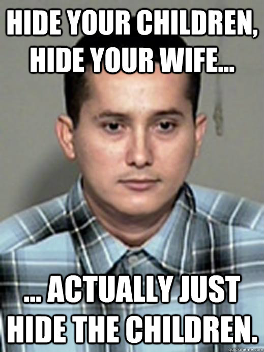 Hide your children, Hide your wife... ... actually just hide the children.  