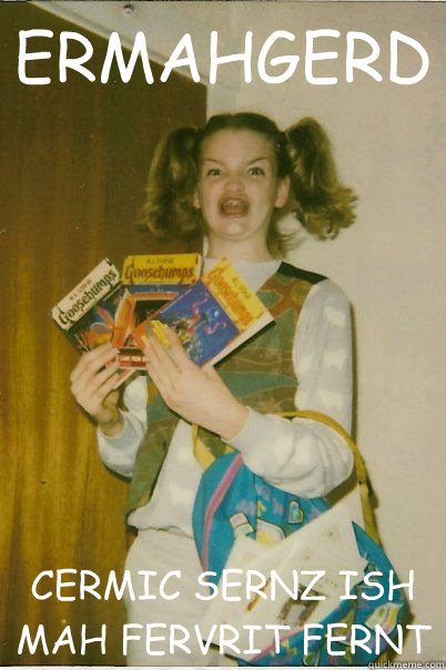 ERMAHGERD CERMIC SERNZ ISH MAH FERVRIT FERNT  BERKSv