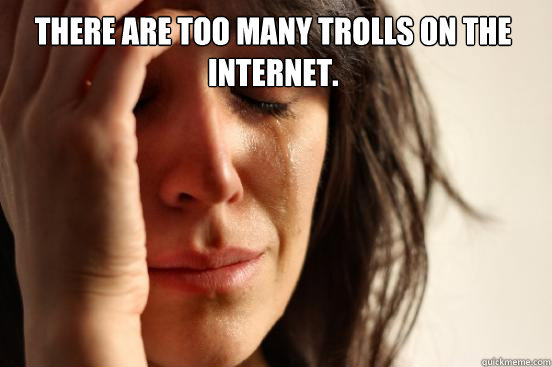 There are too Many Trolls on the Internet.   First World Problems