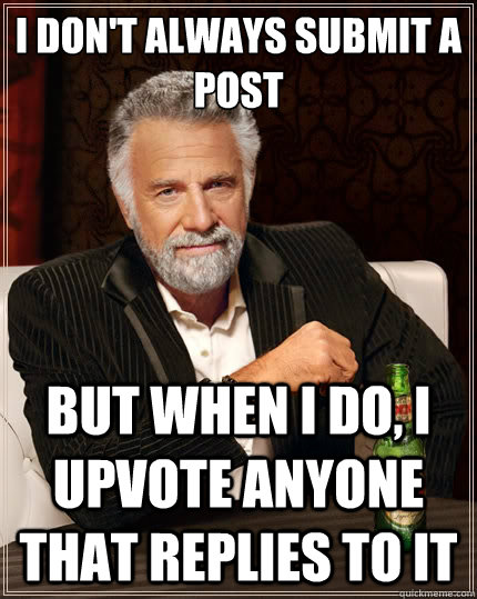 I don't always submit a post But when I do, I upvote anyone that replies to it  The Most Interesting Man In The World