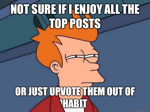 Not sure if I enjoy all the top posts Or just upvote them out of habit  Futurama Fry