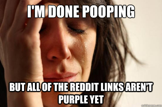 i'm done pooping but all of the reddit links aren't purple yet - i'm done pooping but all of the reddit links aren't purple yet  First World Problems