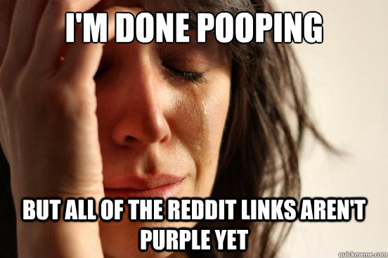 i'm done pooping but all of the reddit links aren't purple yet  First World Problems