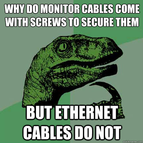why do monitor cables come with screws to secure them but ethernet cables do not  Philosoraptor