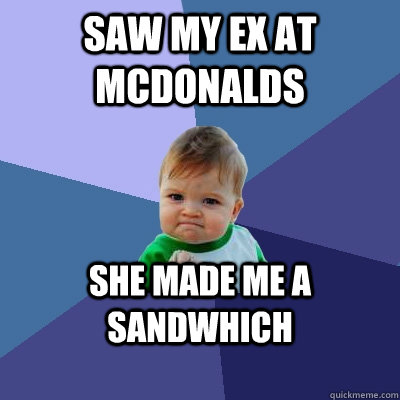 Saw my ex at mcdonalds SHE MADE ME A SANDWHICH  Success Kid