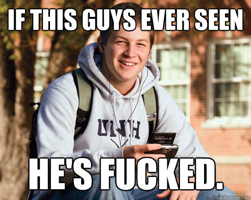 If This guys ever seen He's fucked.  College Freshman