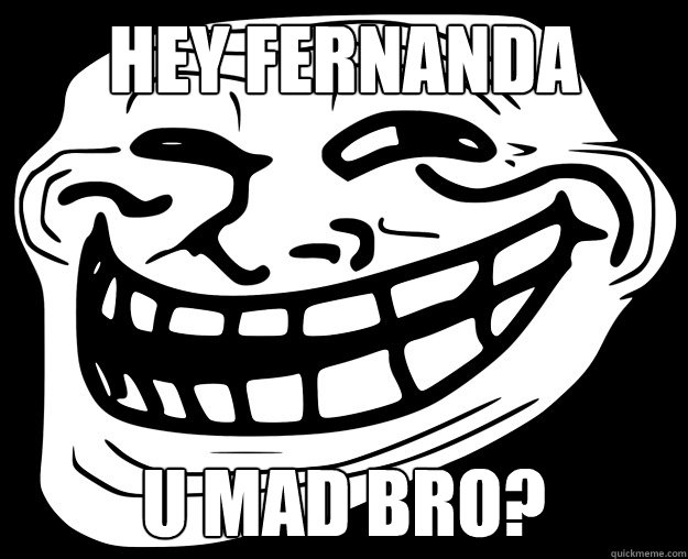 HEY FERNANDA U MAD BRO? - HEY FERNANDA U MAD BRO?  Trollface