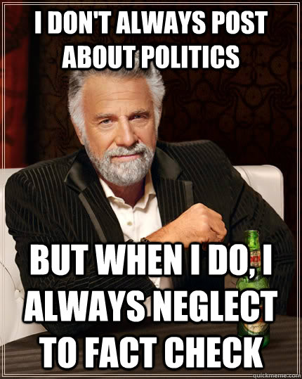 I don't always post about politics but when I do, I always neglect to fact check  The Most Interesting Man In The World