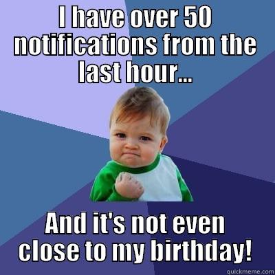 I HAVE OVER 50 NOTIFICATIONS FROM THE LAST HOUR... AND IT'S NOT EVEN CLOSE TO MY BIRTHDAY! Success Kid