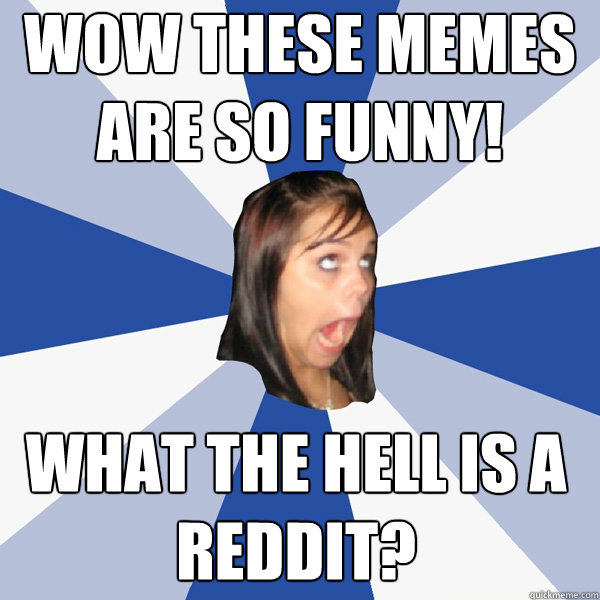 wow these memes are so funny! what the hell is a reddit?  Annoying Facebook Girl