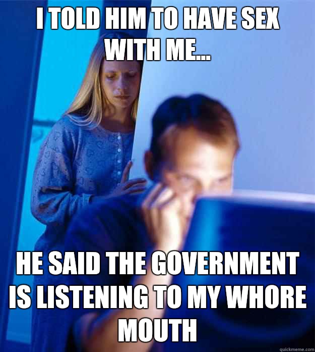 I told him to have sex with me... He said the government is listening to my whore mouth  Redditors Wife