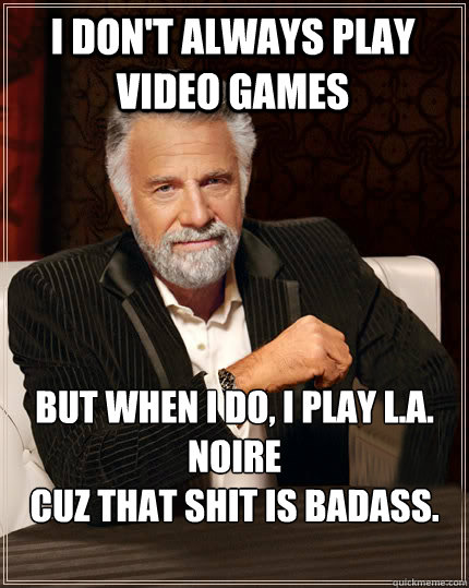 I don't always play video games but when i do, i play l.a. noire
cuz that shit is badass.  Beerless Most Interesting Man in the World