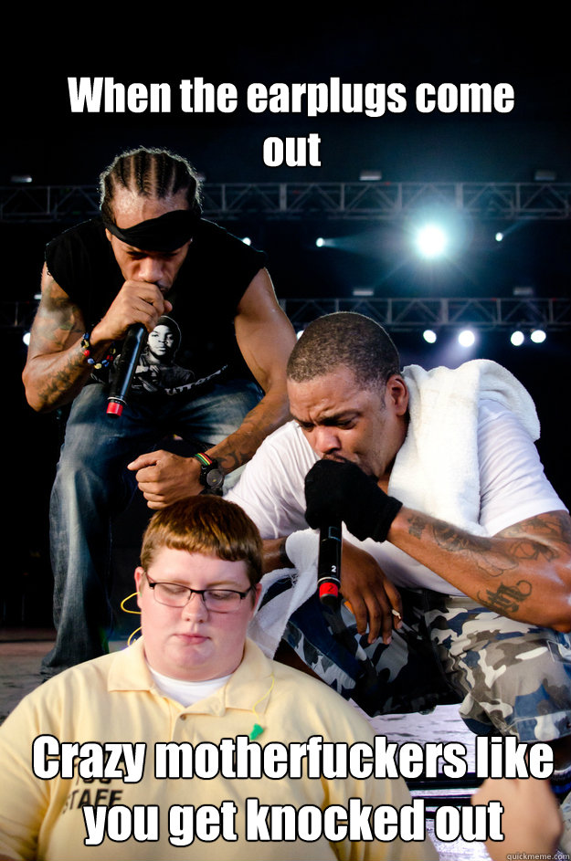 When the earplugs come out Crazy motherfuckers like you get knocked out  