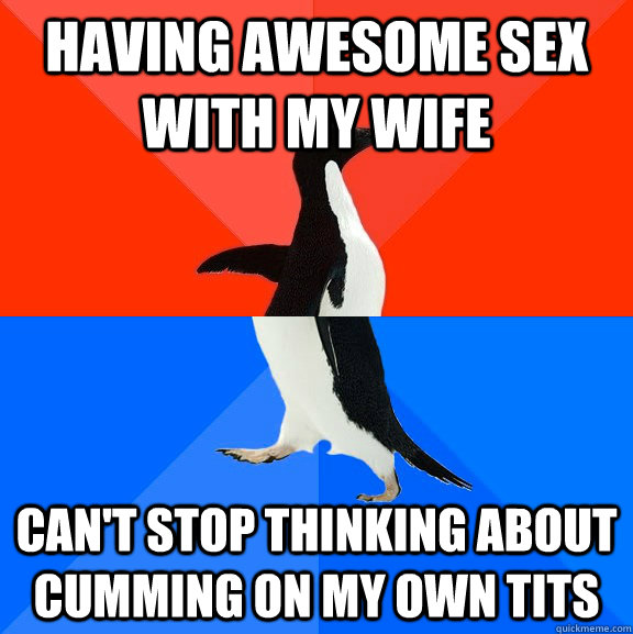 Having awesome sex with my wife Can't stop thinking about cumming on my own tits - Having awesome sex with my wife Can't stop thinking about cumming on my own tits  Socially Awesome Awkward Penguin