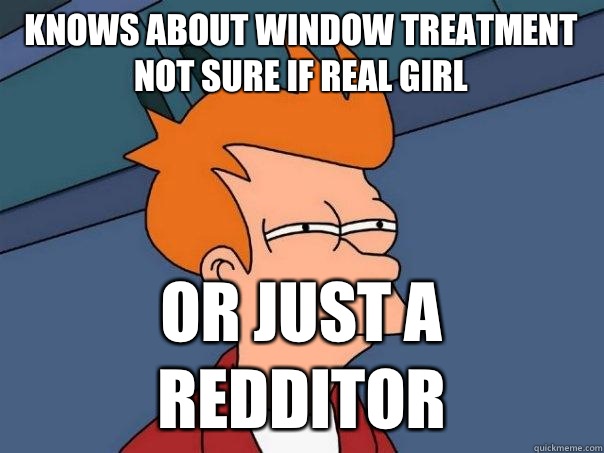 Knows about window treatment
not sure if real girl or just a redditor  Futurama Fry