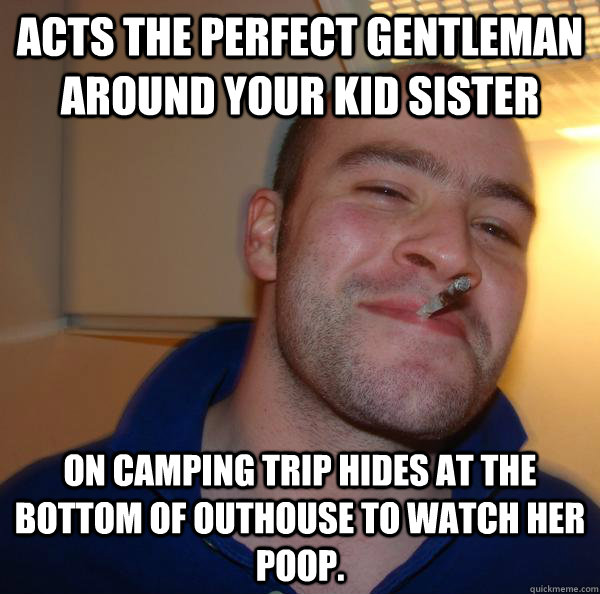 Acts the perfect gentleman around your kid sister On camping trip hides at the bottom of outhouse to watch her poop. - Acts the perfect gentleman around your kid sister On camping trip hides at the bottom of outhouse to watch her poop.  Misc
