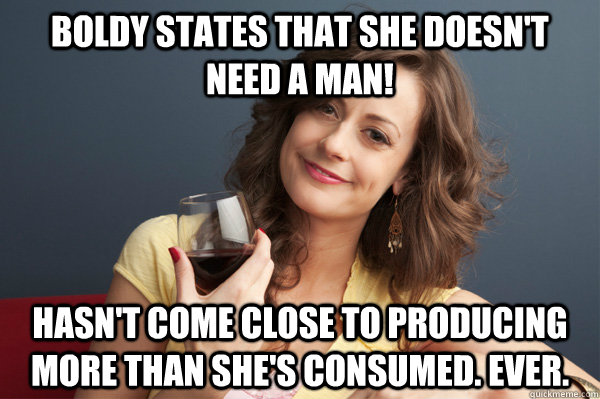 Boldy states that she doesn't need a man! Hasn't come close to producing more than she's consumed. Ever.  Forever Resentful Mother