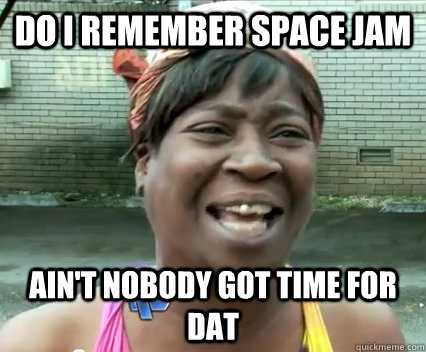 do I remember Space jam ain't nobody got time for dat  Aint Nobody got time for dat