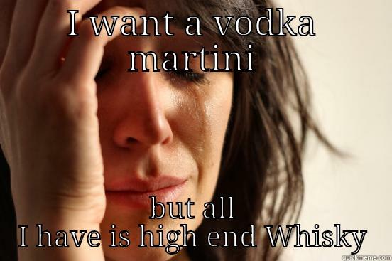 I WANT A VODKA MARTINI BUT ALL I HAVE IS HIGH END WHISKY First World Problems