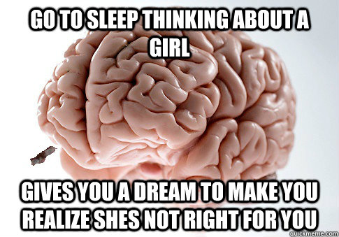 GO TO SLEEP THINKING ABOUT A GIRL GIVES YOU A DREAM TO MAKE YOU REALIZE SHES NOT RIGHT FOR YOU  Good Guy Brain