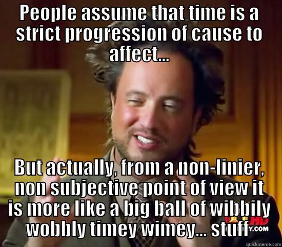 PEOPLE ASSUME THAT TIME IS A STRICT PROGRESSION OF CAUSE TO AFFECT... BUT ACTUALLY, FROM A NON-LINIER, NON SUBJECTIVE POINT OF VIEW IT IS MORE LIKE A BIG BALL OF WIBBILY WOBBLY TIMEY WIMEY... STUFF  Ancient Aliens