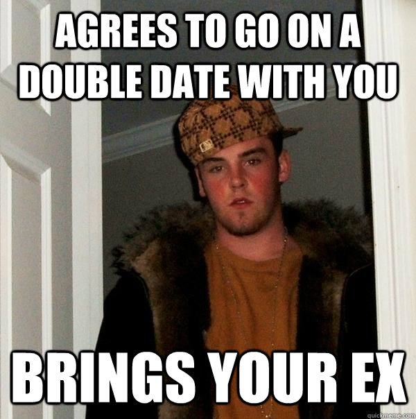 Agrees to go on a double date with you Brings your ex  Scumbag Steve