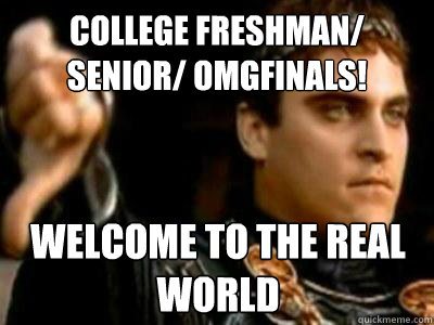 College freshman/ senior/ omgfinals! welcome to the real world  Downvoting Roman