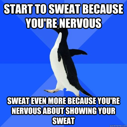 Start to sweat because you're nervous Sweat even more because you're nervous about showing your sweat  