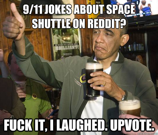 9/11 JOKES ABOUT SPACE SHUTTLE ON REDDIT? FUCK IT, I LAUGHED. UPVOTE.   Upvoting Obama
