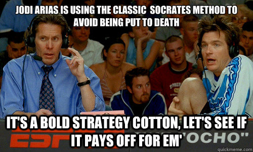 Jodi Arias is using the classic  Socrates method to avoid being put to death It's a bold strategy cotton, let's see if it pays off for em'  Dodgeball