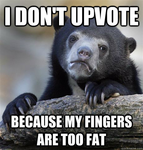 I don't upvote because my fingers are too fat  Confession Bear