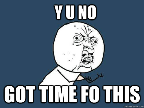 y u no got time fo this  Y U No