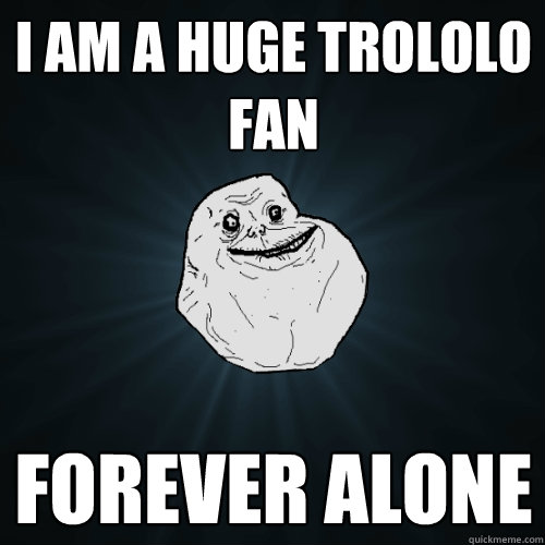 I am a huge Trololo Fan Forever Alone  Forever Alone