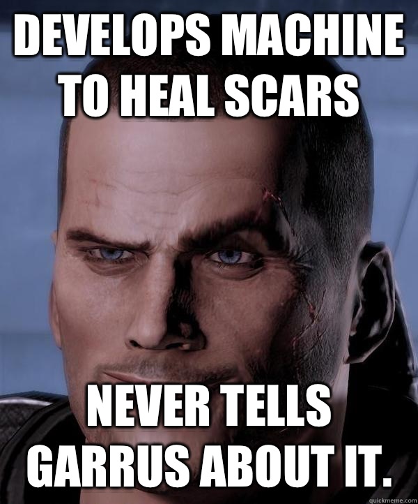 Develops machine to heal scars Never tells Garrus about it. - Develops machine to heal scars Never tells Garrus about it.  Scumbag shepard