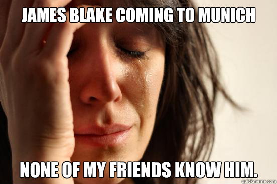 James Blake coming to Munich None of my friends know him.  First World Problems