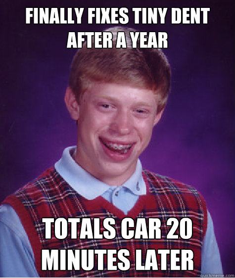 Finally fixes tiny dent after a year Totals car 20 minutes later - Finally fixes tiny dent after a year Totals car 20 minutes later  Bad Luck Brian