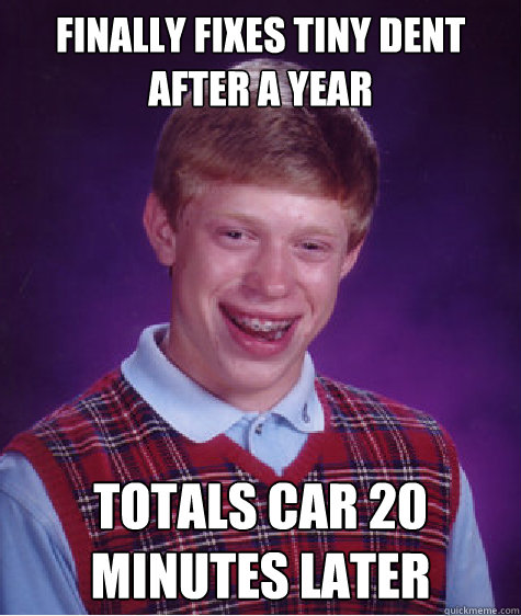 Finally fixes tiny dent after a year Totals car 20 minutes later  Bad Luck Brian