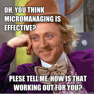 Oh, you think micromanaging is effective?  Plese tell me, how is that working out for you?  Willy Wonka Meme