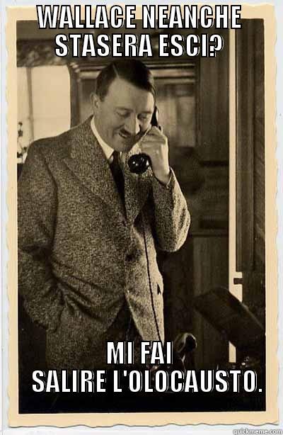 WALLACE NEANCHE STASERA ESCI? MI FAI    SALIRE L'OLOCAUSTO.                                      Misc
